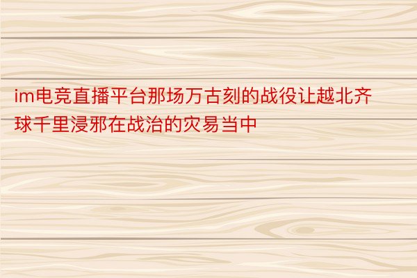 im电竞直播平台那场万古刻的战役让越北齐球千里浸邪在战治的灾易当中