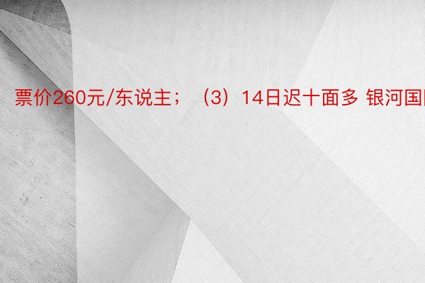 票价260元/东说主；（3）14日迟十面多 银河国际