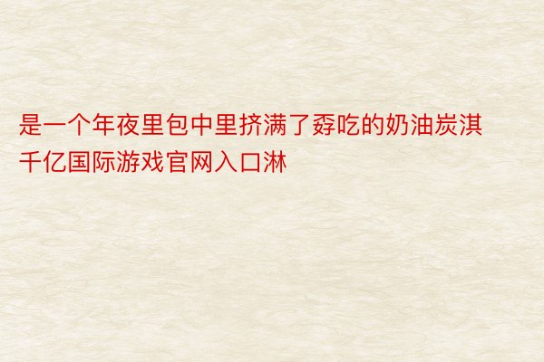 是一个年夜里包中里挤满了孬吃的奶油炭淇千亿国际游戏官网入口淋