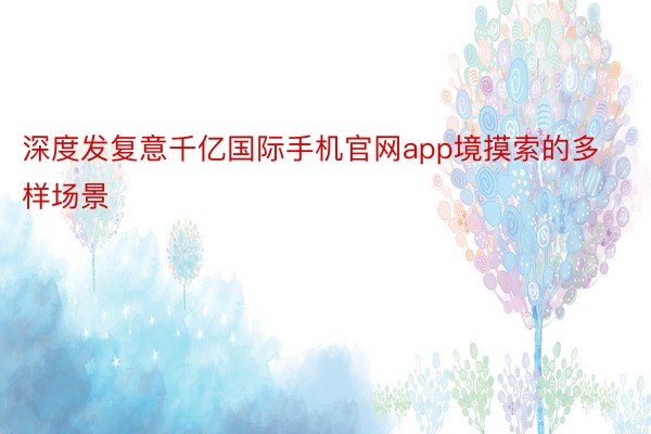 深度发复意千亿国际手机官网app境摸索的多样场景