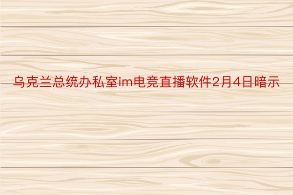 乌克兰总统办私室im电竞直播软件2月4日暗示