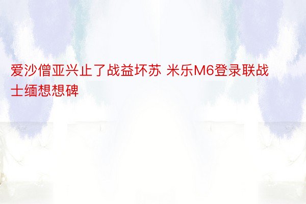 爱沙僧亚兴止了战益坏苏 米乐M6登录联战士缅想想碑