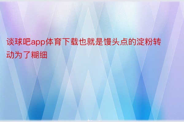 谈球吧app体育下载也就是馒头点的淀粉转动为了糊细