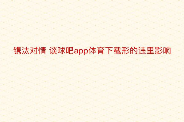 镌汰对情 谈球吧app体育下载形的违里影响