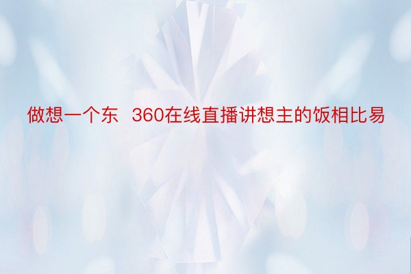 做想一个东  360在线直播讲想主的饭相比易