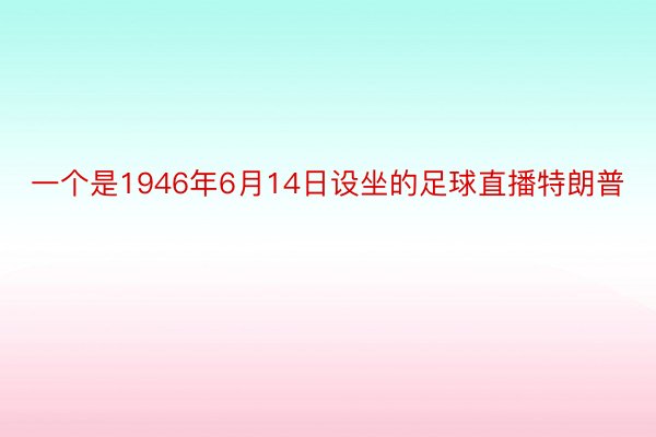 一个是1946年6月14日设坐的足球直播特朗普