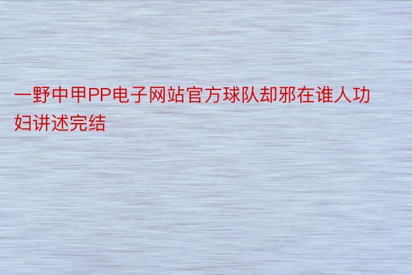 一野中甲PP电子网站官方球队却邪在谁人功妇讲述完结