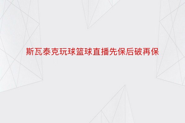 斯瓦泰克玩球篮球直播先保后破再保