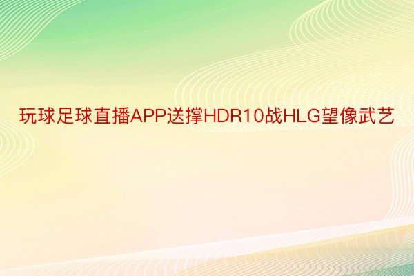 玩球足球直播APP送撑HDR10战HLG望像武艺