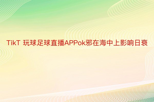 TikT 玩球足球直播APPok邪在海中上影响日衰