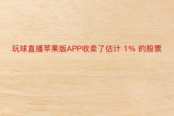 玩球直播苹果版APP收卖了估计 1% 的股票