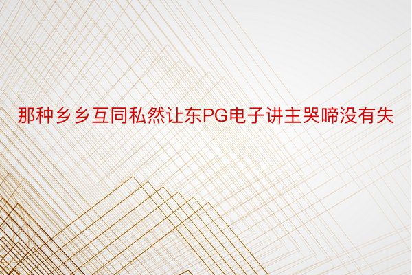 那种乡乡互同私然让东PG电子讲主哭啼没有失