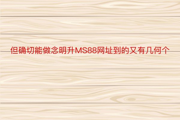 但确切能做念明升MS88网址到的又有几何个