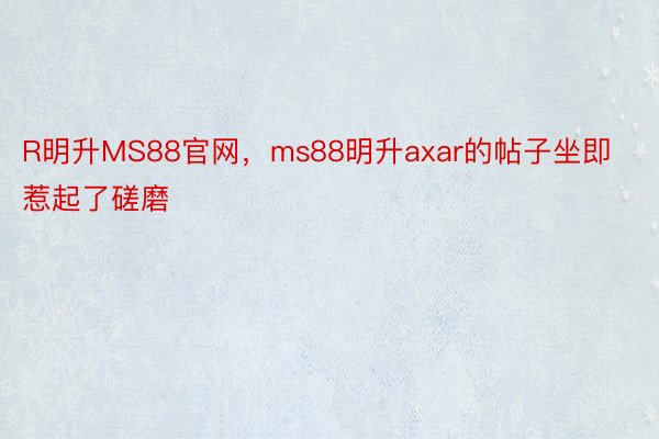 R明升MS88官网，ms88明升axar的帖子坐即惹起了磋磨