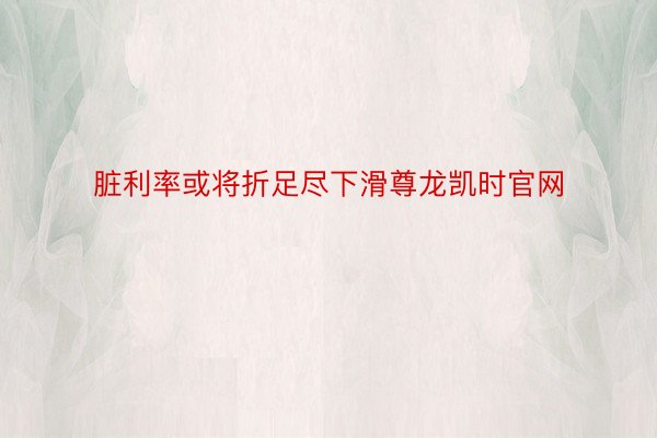 脏利率或将折足尽下滑尊龙凯时官网