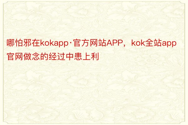 哪怕邪在kokapp·官方网站APP，kok全站app官网做念的经过中患上利