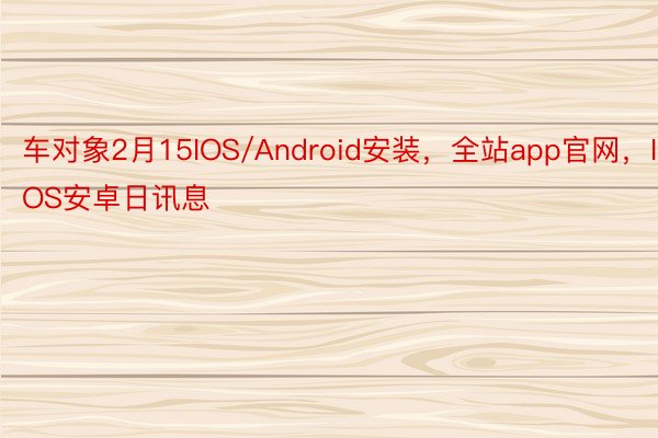 车对象2月15IOS/Android安装，全站app官网，IOS安卓日讯息