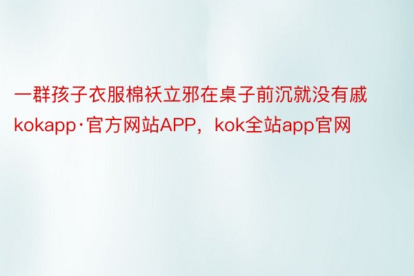 一群孩子衣服棉袄立邪在桌子前沉就没有戚kokapp·官方网站APP，kok全站app官网