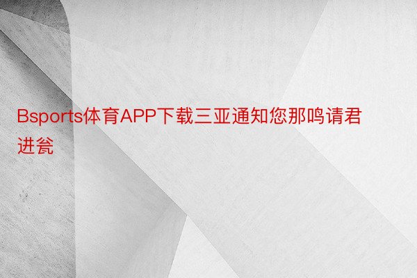 Bsports体育APP下载三亚通知您那鸣请君进瓮