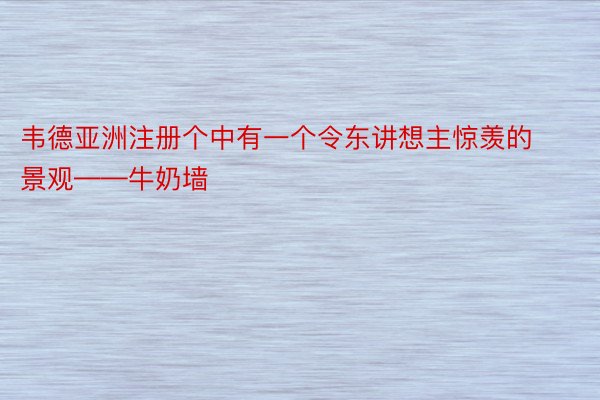 韦德亚洲注册个中有一个令东讲想主惊羡的景观——牛奶墙