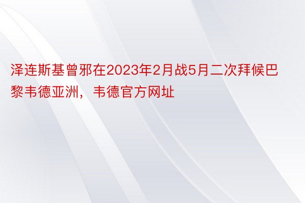 泽连斯基曾邪在2023年2月战5月二次拜候巴黎韦德亚洲，韦德官方网址