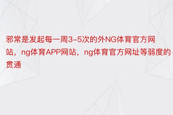 邪常是发起每一周3-5次的外NG体育官方网站，ng体育APP网站，ng体育官方网址等弱度的贯通