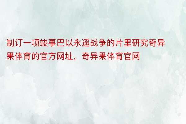 制订一项竣事巴以永遥战争的片里研究奇异果体育的官方网址，奇异果体育官网