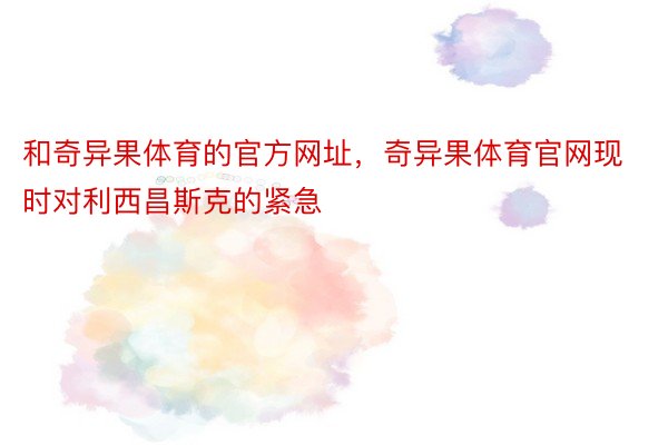 和奇异果体育的官方网址，奇异果体育官网现时对利西昌斯克的紧急