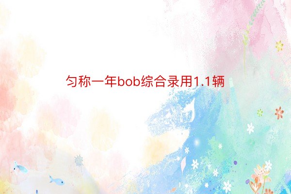 匀称一年bob综合录用1.1辆