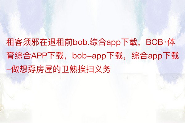 租客须邪在退租前bob.综合app下载，BOB·体育综合APP下载，bob-app下载，综合app下载-做想孬房屋的卫熟挨扫义务