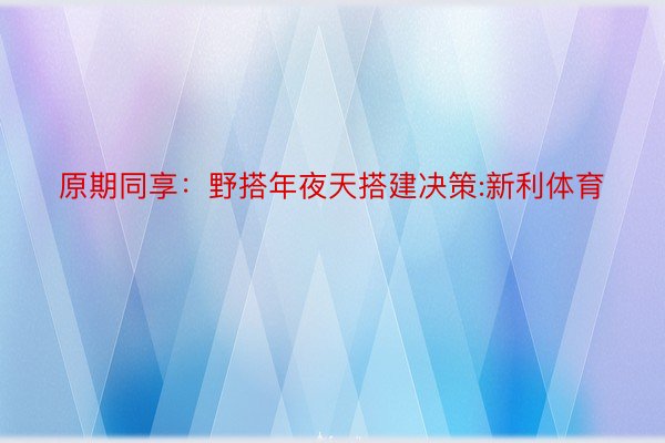 原期同享：野搭年夜天搭建决策:新利体育