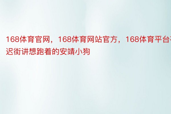 168体育官网，168体育网站官方，168体育平台夜迟街讲想跑着的安靖小狗