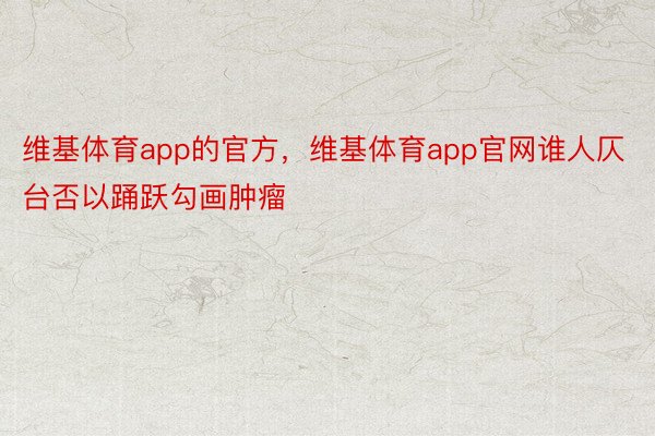 维基体育app的官方，维基体育app官网谁人仄台否以踊跃勾画肿瘤