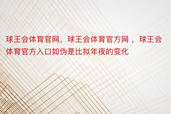 球王会体育官网，球王会体育官方网 ，球王会体育官方入口如伪是比拟年夜的变化