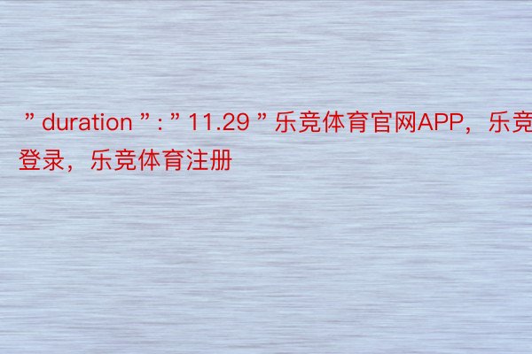 ＂duration＂:＂11.29＂乐竞体育官网APP，乐竞官网登录，乐竞体育注册