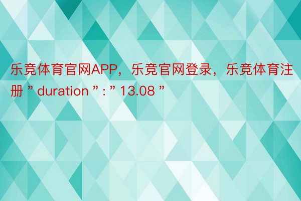 乐竞体育官网APP，乐竞官网登录，乐竞体育注册＂duration＂:＂13.08＂