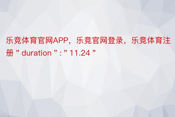 乐竞体育官网APP，乐竞官网登录，乐竞体育注册＂duration＂:＂11.24＂