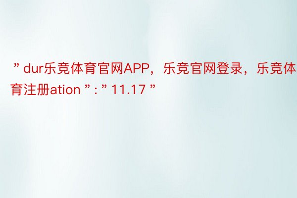 ＂dur乐竞体育官网APP，乐竞官网登录，乐竞体育注册ation＂:＂11.17＂