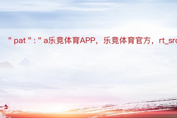 ＂pat＂:＂a乐竞体育APP，乐竞体育官方，rt_src_1