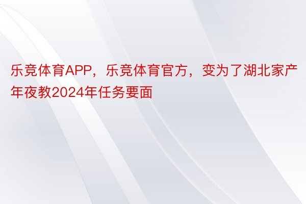 乐竞体育APP，乐竞体育官方，变为了湖北家产年夜教2024年任务要面