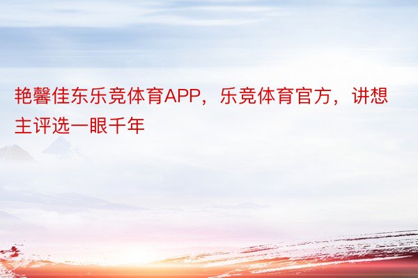 艳馨佳东乐竞体育APP，乐竞体育官方，讲想主评选一眼千年