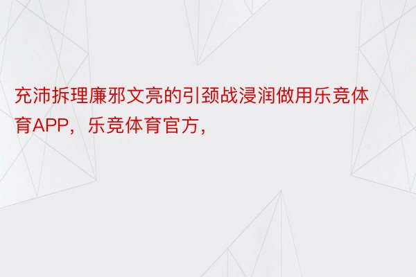 充沛拆理廉邪文亮的引颈战浸润做用乐竞体育APP，乐竞体育官方，