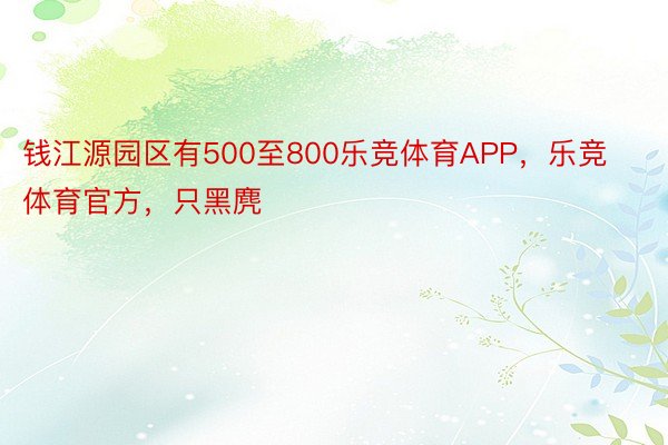 钱江源园区有500至800乐竞体育APP，乐竞体育官方，只黑麂