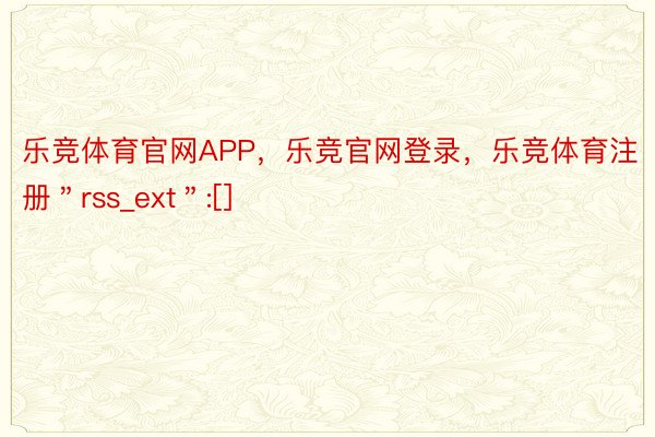 乐竞体育官网APP，乐竞官网登录，乐竞体育注册＂rss_ext＂:[]