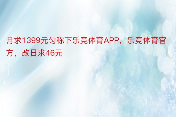 月求1399元匀称下乐竞体育APP，乐竞体育官方，改日求46元