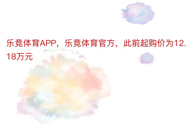 乐竞体育APP，乐竞体育官方，此前起购价为12.18万元