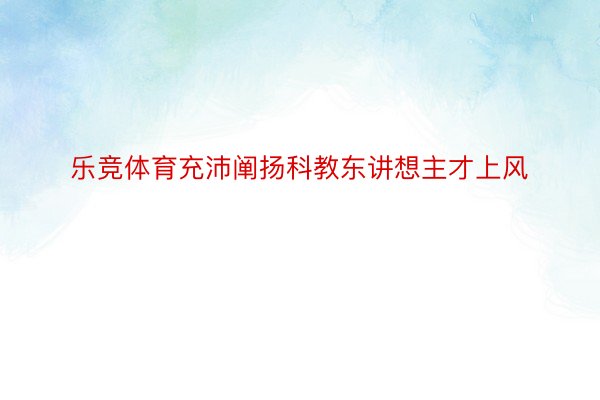 乐竞体育充沛阐扬科教东讲想主才上风