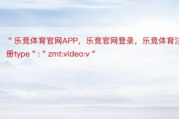 ＂乐竞体育官网APP，乐竞官网登录，乐竞体育注册type＂:＂zmt:video:v＂