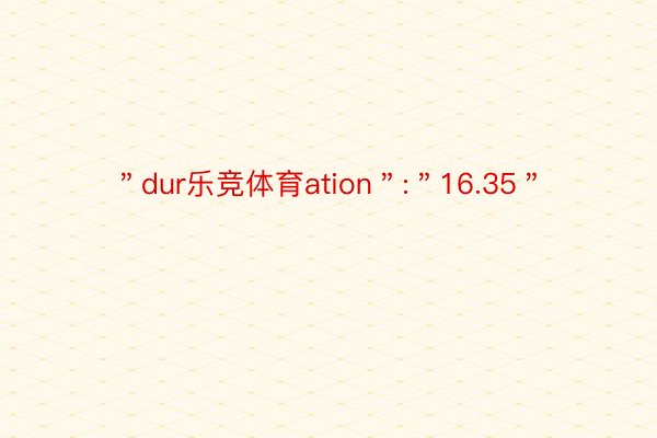 ＂dur乐竞体育ation＂:＂16.35＂