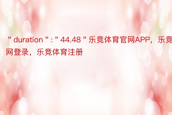 ＂duration＂:＂44.48＂乐竞体育官网APP，乐竞官网登录，乐竞体育注册